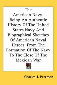 Cover image for The American Navy: Being an Authentic History of the United States Navy and Biographical Sketches of American Naval Heroes, from the Formation of the Navy to the Close of the Mexican War