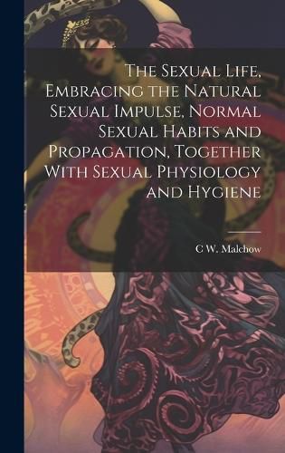 Cover image for The Sexual Life, Embracing the Natural Sexual Impulse, Normal Sexual Habits and Propagation, Together With Sexual Physiology and Hygiene