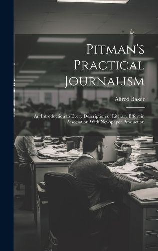 Cover image for Pitman's Practical Journalism; an Introduction to Every Description of Literary Effort in Association With Newspaper Production