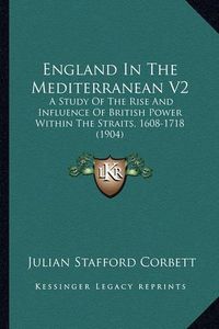 Cover image for England in the Mediterranean V2: A Study of the Rise and Influence of British Power Within the Straits, 1608-1718 (1904)