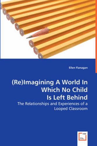 Cover image for (Re)Imagining A World In Which No Child Is Left Behind - The Relationships and Experiences of a Looped Classroom