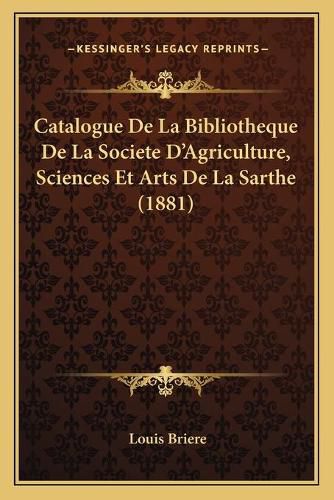 Catalogue de La Bibliotheque de La Societe D'Agriculture, Sciences Et Arts de La Sarthe (1881)