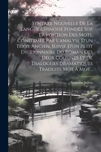 Cover image for Syntaxe Nouvelle De La Langue Chinoise Fondee Sur La Position Des Mots, Confirmee Par L'analyse D'un Texte Ancien, Suivie D'un Petit Dictionnaire Du Roman Des Deux Cousines Et De Dialogues Dramatiques Traduits Mot A Mot...