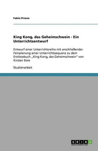 Cover image for King Kong, das Geheimschwein - Ein Unterrichtsentwurf: Entwurf einer Unterrichtsreihe mit anschliessender Feinplanung einer Unterrichtssequenz zu dem Erstlesebuch  King Kong, das Geheimschwein  von Kirsten Boie