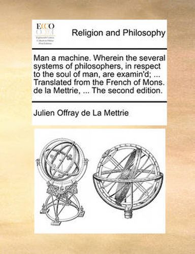 Cover image for Man a Machine. Wherein the Several Systems of Philosophers, in Respect to the Soul of Man, Are Examin'd; ... Translated from the French of Mons. de La Mettrie, ... the Second Edition.