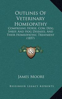 Cover image for Outlines of Veterinary Homeopathy: Comprising Horse, Cow, Dog, Sheep, and Hog Diseases, and Their Homeopathic Treatment (1857)