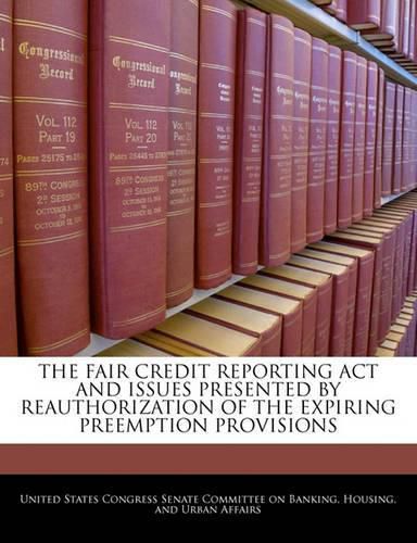 Cover image for The Fair Credit Reporting ACT and Issues Presented by Reauthorization of the Expiring Preemption Provisions