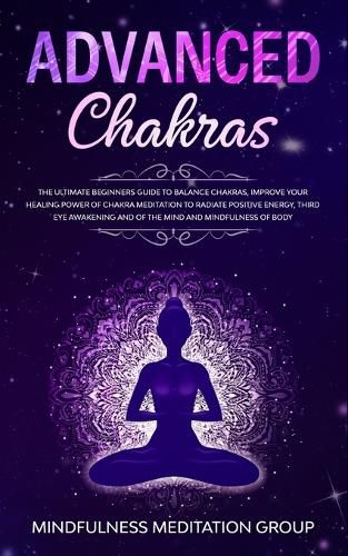 Cover image for Advanced Chakras: The Ultimate Beginners Guide to Balance Chakras, Improve Your Healing Power of Chakra Meditation to Radiate Positive Energy, Third Eye Awakening and of the Mind and Mindfulness of Body.