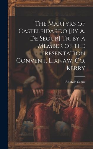 The Martyrs of Castelfidardo [By A. De Segur] Tr. by a Member of the Presentation Convent. Lixnaw, Co. Kerry