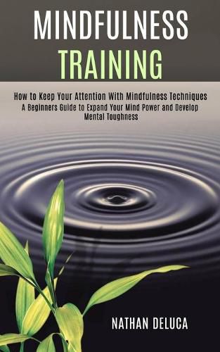 Cover image for Mindfulness Training: A Beginners Guide to Expand Your Mind Power and Develop Mental Toughness (How to Keep Your Attention With Mindfulness Techniques)