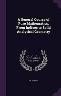 Cover image for A General Course of Pure Mathematics, from Indices to Solid Analytical Geometry