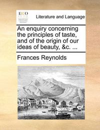 Cover image for An Enquiry Concerning the Principles of Taste, and of the Origin of Our Ideas of Beauty, &C. ...