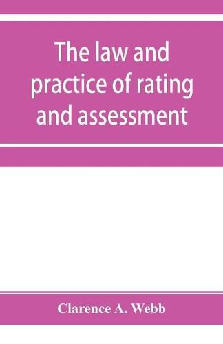 Cover image for The law and practice of rating and assessment, an handbook for overseers, members of assessment committees, surveyors and others interested in rating and valuation
