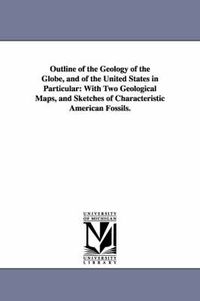 Cover image for Outline of the Geology of the Globe, and of the United States in Particular: With Two Geological Maps, and Sketches of Characteristic American Fossils.