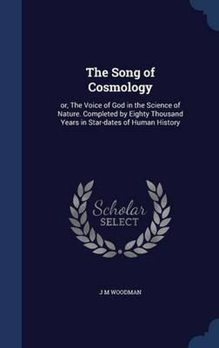 Cover image for The Song of Cosmology: Or, the Voice of God in the Science of Nature. Completed by Eighty Thousand Years in Star-Dates of Human History