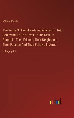 Cover image for The Roots Of The Mountains; Wherein Is Told Somewhat Of The Lives Of The Men Of Burgdale, Their Friends, Their Neighbours, Their Foemen And Their Fellows In Arms