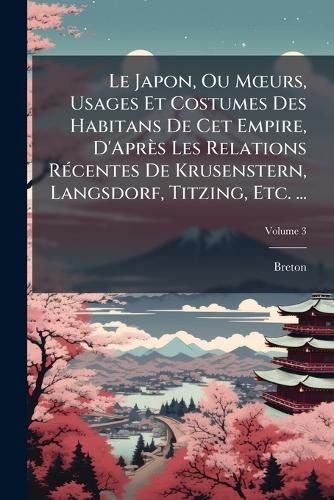 Cover image for Le Japon, Ou M Urs, Usages Et Costumes Des Habitans de CET Empire, D'Apr?'s Les Relations R Centes de Krusenstern, Langsdorf, Titzing, Etc. ...: Suivi de La Relation Du Voyage Et de La Captivit Du Capitaine Russe Golownin, Volume 3
