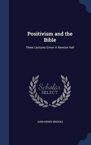 Positivism and the Bible: Three Lectures Given in Newton Hall