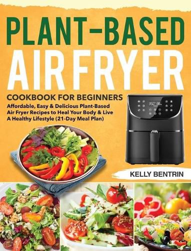 Cover image for Plant-Based Air Fryer Cookbook for Beginners: Affordable, Easy & Delicious Plant-Based Air Fryer Recipes to Heal Your Body & Live A Healthy Lifestyle (21-Day Meal Plan)