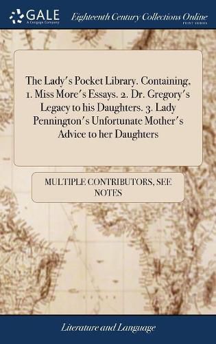 Cover image for The Lady's Pocket Library. Containing, 1. Miss More's Essays. 2. Dr. Gregory's Legacy to his Daughters. 3. Lady Pennington's Unfortunate Mother's Advice to her Daughters