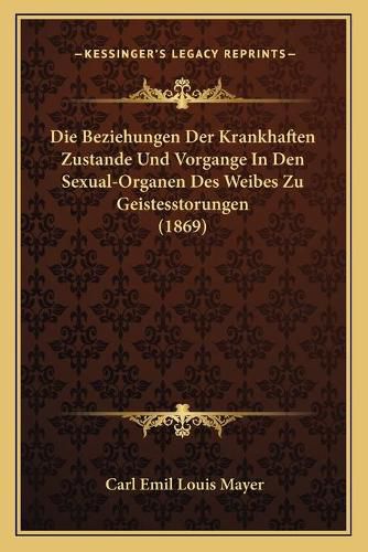 Die Beziehungen Der Krankhaften Zustande Und Vorgange in Den Sexual-Organen Des Weibes Zu Geistesstorungen (1869)