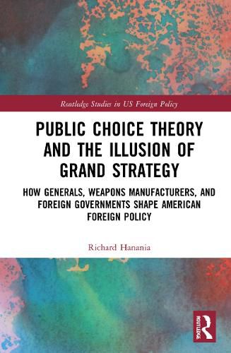 Cover image for Public Choice Theory and the Illusion of Grand Strategy: How Generals, Weapons Manufacturers, and Foreign Governments Shape American Foreign Policy