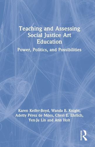 Teaching and Assessing Social Justice Art Education: Power, Politics, and Possibilities