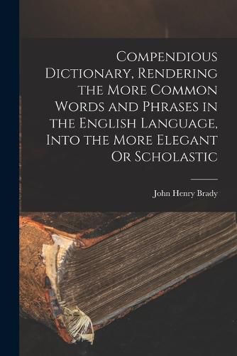 Compendious Dictionary, Rendering the More Common Words and Phrases in the English Language, Into the More Elegant Or Scholastic