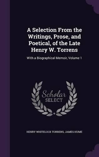 Cover image for A Selection from the Writings, Prose, and Poetical, of the Late Henry W. Torrens: With a Biographical Memoir, Volume 1