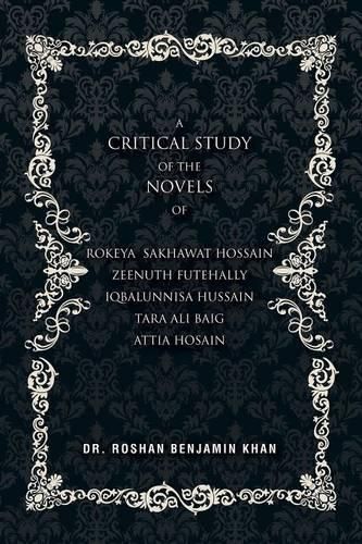 A Critical Study of the Novels: of Rokeya Shakwat Hossain Zeenuth Futehally Iqbalunnisa Hussain Tara Ali Baig Attia Hosain