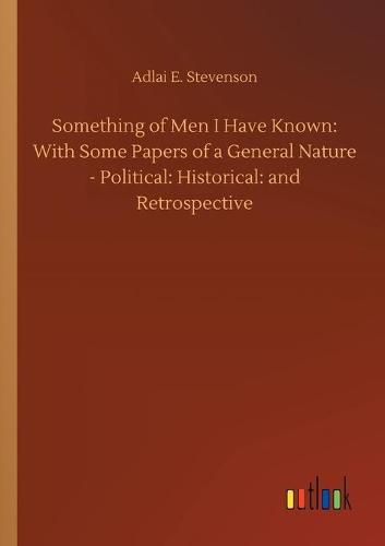 Cover image for Something of Men I Have Known: With Some Papers of a General Nature - Political: Historical: and Retrospective