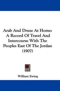 Cover image for Arab and Druze at Home: A Record of Travel and Intercourse with the Peoples East of the Jordan (1907)