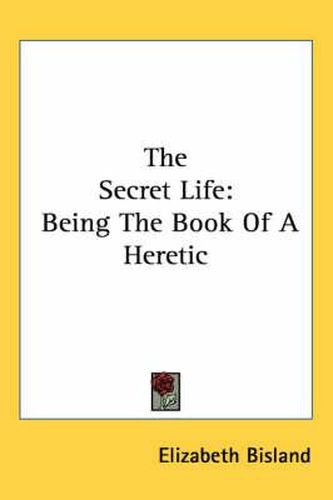 Cover image for The Secret Life: Being the Book of a Heretic