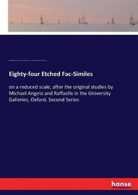 Cover image for Eighty-four Etched Fac-Similes: on a reduced scale, after the original studies by Michael Angelo and Raffaelle in the University Galleries, Oxford. Second Series