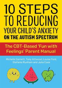 Cover image for 10 Steps to Reducing Your Child's Anxiety on the Autism Spectrum: The CBT-Based 'Fun with Feelings' Parent Manual