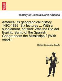 Cover image for America: Its Geographical History, 1492-1892. Six Lectures ... with a Supplement, Entitled: Was the Rio del Espiritu Santo of the Spanish Geographers the Mississippi? [With Maps.]