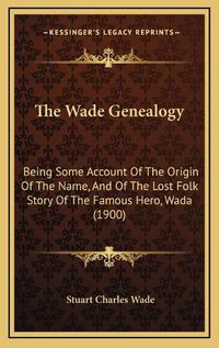 Cover image for The Wade Genealogy the Wade Genealogy: Being Some Account of the Origin of the Name, and of the Losbeing Some Account of the Origin of the Name, and of the Lost Folk Story of the Famous Hero, Wada (1900) T Folk Story of the Famous Hero, Wada (1900)