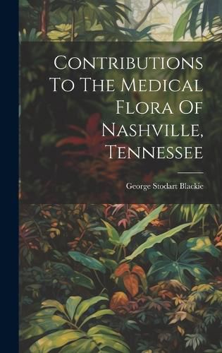 Cover image for Contributions To The Medical Flora Of Nashville, Tennessee