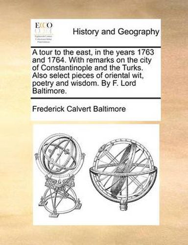 Cover image for A Tour to the East, in the Years 1763 and 1764. with Remarks on the City of Constantinople and the Turks. Also Select Pieces of Oriental Wit, Poetry and Wisdom. by F. Lord Baltimore.