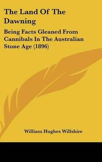 Cover image for The Land of the Dawning: Being Facts Gleaned from Cannibals in the Australian Stone Age (1896)