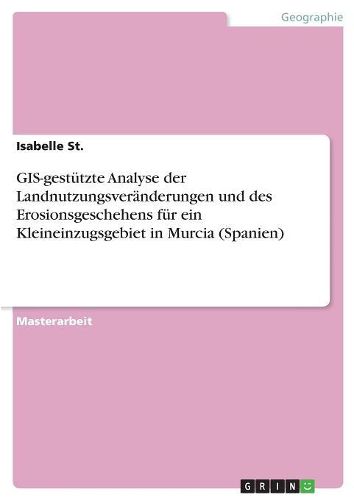 Cover image for GIS-gestuetzte Analyse der Landnutzungsveraenderungen und des Erosionsgeschehens fuer ein Kleineinzugsgebiet in Murcia (Spanien)