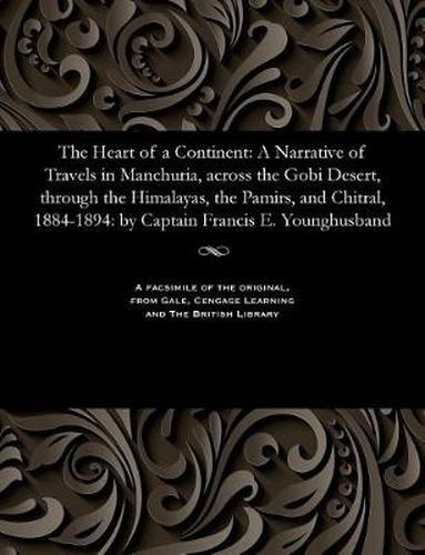 The Heart of a Continent: A Narrative of Travels in Manchuria, Across the Gobi Desert, Through the Himalayas, the Pamirs, and Chitral, 1884-1894: By Captain Francis E. Younghusband