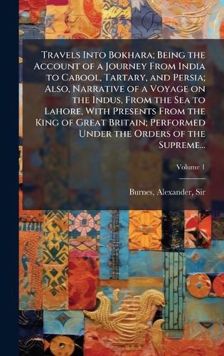 Cover image for Travels Into Bokhara; Being the Account of a Journey From India to Cabool, Tartary, and Persia; Also, Narrative of a Voyage on the Indus, From the Sea to Lahore, With Presents From the King of Great Britain; Performed Under the Orders of the Supreme...