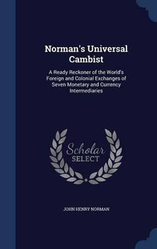 Cover image for Norman's Universal Cambist: A Ready Reckoner of the World's Foreign and Colonial Exchanges of Seven Monetary and Currency Intermediaries