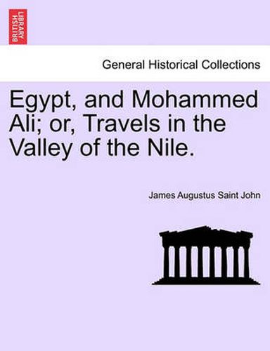 Cover image for Egypt, and Mohammed Ali; Or, Travels in the Valley of the Nile. Vol. I