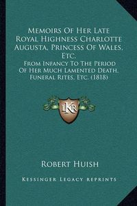 Cover image for Memoirs of Her Late Royal Highness Charlotte Augusta, Princess of Wales, Etc.: From Infancy to the Period of Her Much Lamented Death, Funeral Rites, Etc. (1818)