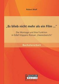 Cover image for Es blieb nicht mehr als ein Film ...: Die Montage und ihre Funktion in Edlef Koeppens Roman  Heeresbericht