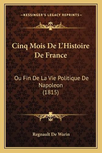 Cinq Mois de L'Histoire de France: Ou Fin de La Vie Politique de Napoleon (1815)