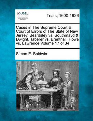 Cases in the Supreme Court & Court of Errors of the State of New Jersey. Beardsley vs. Southmayd & Dwight. Taberer vs. Brentnall. Howe vs. Lawrence Volume 17 of 34