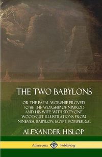 Cover image for The Two Babylons: or the Papal Worship Proved to Be the Worship of Nimrod and His Wife: With Sixty-One Wood-cut Illustrations from Nineveh, Babylon, Egypt, Pompeii, &c. (Hardcover)